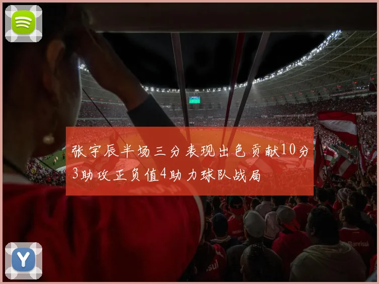 张宇辰半场三分表现出色贡献10分3助攻正负值4助力球队战局