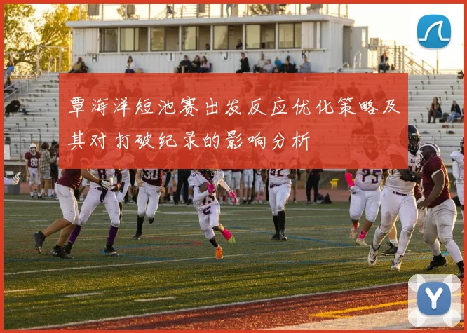 覃海洋短池赛出发反应优化策略及其对打破纪录的影响分析