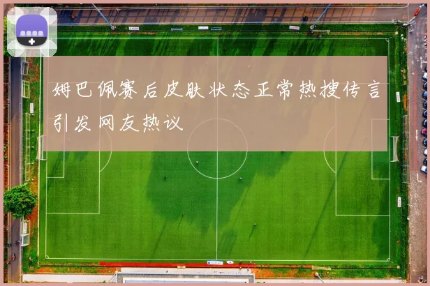 姆巴佩赛后皮肤状态正常热搜传言引发网友热议