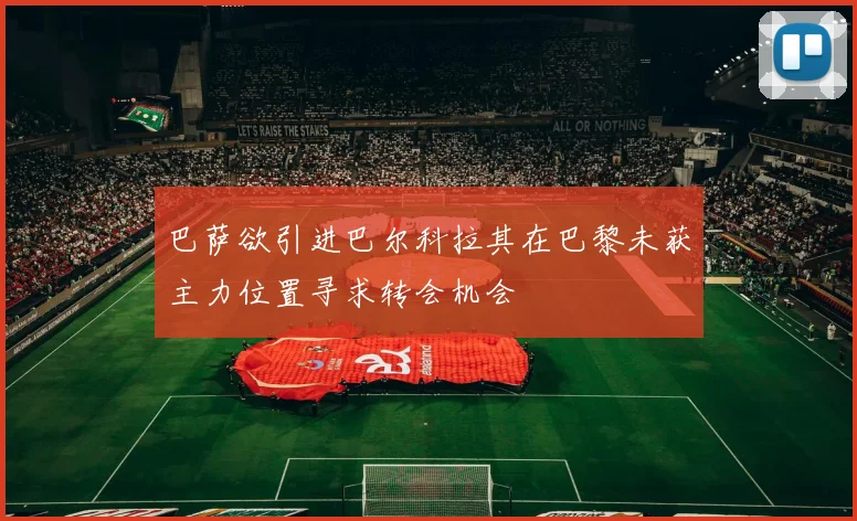 巴萨欲引进巴尔科拉其在巴黎未获主力位置寻求转会机会