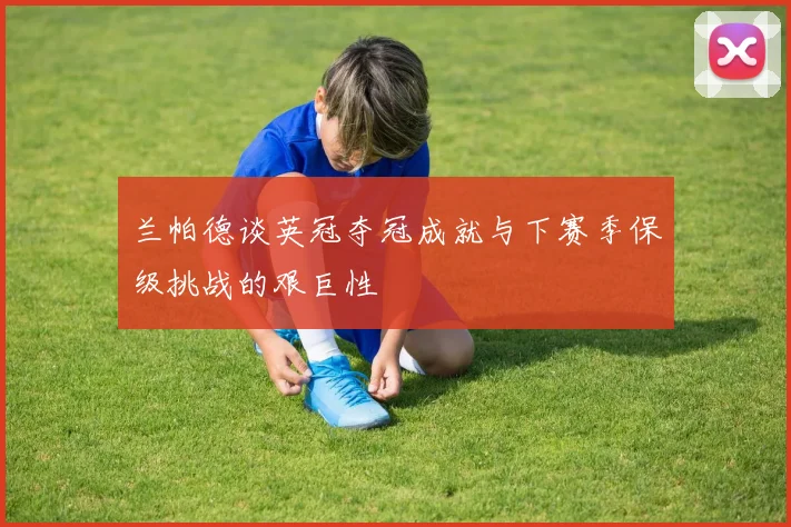 兰帕德谈英冠夺冠成就与下赛季保级挑战的艰巨性