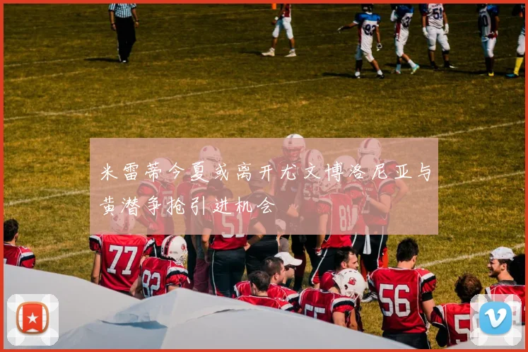 米雷蒂今夏或离开尤文博洛尼亚与黄潜争抢引进机会