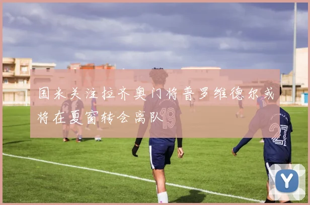 国米关注拉齐奥门将普罗维德尔或将在夏窗转会离队