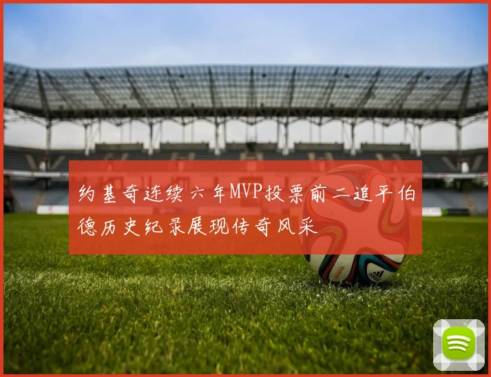 约基奇连续六年MVP投票前二追平伯德历史纪录展现传奇风采
