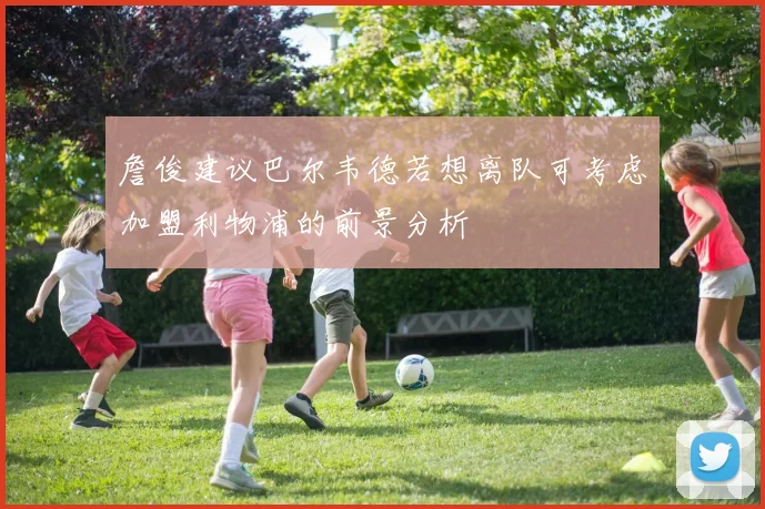 詹俊建议巴尔韦德若想离队可考虑加盟利物浦的前景分析