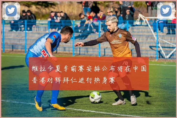 维拉今夏季前赛安排公布将在中国香港对阵拜仁进行热身赛