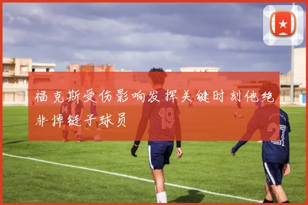 福克斯受伤影响发挥关键时刻他绝非掉链子球员
