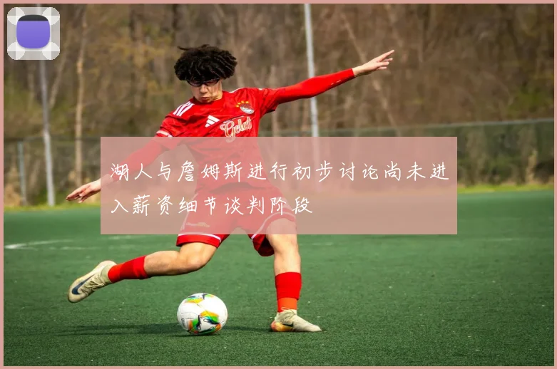 湖人与詹姆斯进行初步讨论尚未进入薪资细节谈判阶段