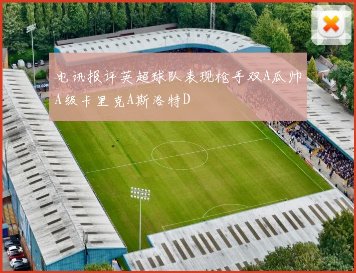 电讯报评英超球队表现枪手双A瓜帅A级卡里克A斯洛特D