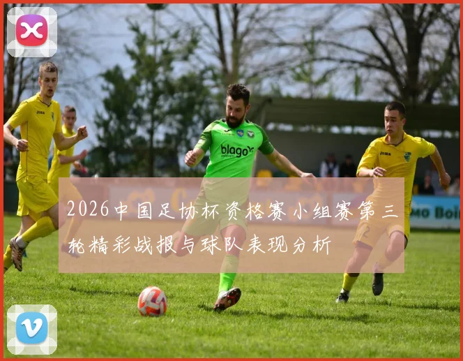 2026中国足协杯资格赛小组赛第三轮精彩战报与球队表现分析
