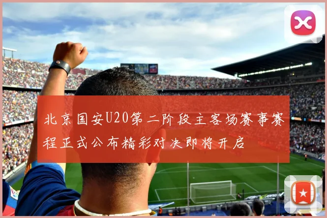 北京国安U20第二阶段主客场赛事赛程正式公布精彩对决即将开启