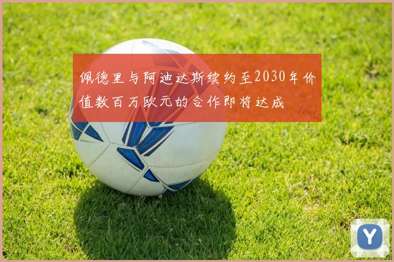 佩德里与阿迪达斯续约至2030年价值数百万欧元的合作即将达成