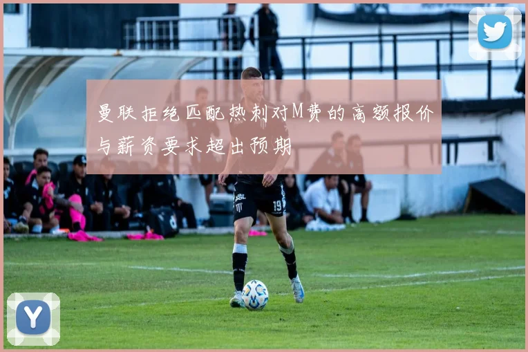 曼联拒绝匹配热刺对M费的高额报价与薪资要求超出预期