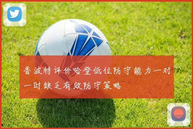 香波特评价哈登低位防守能力一对一时缺乏有效防守策略
