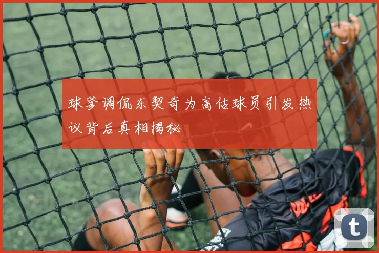 球爹调侃东契奇为高估球员引发热议背后真相揭秘