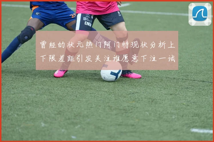 曾经的状元热门阿门特现状分析上下限差距引发关注谁愿意下注一试身手