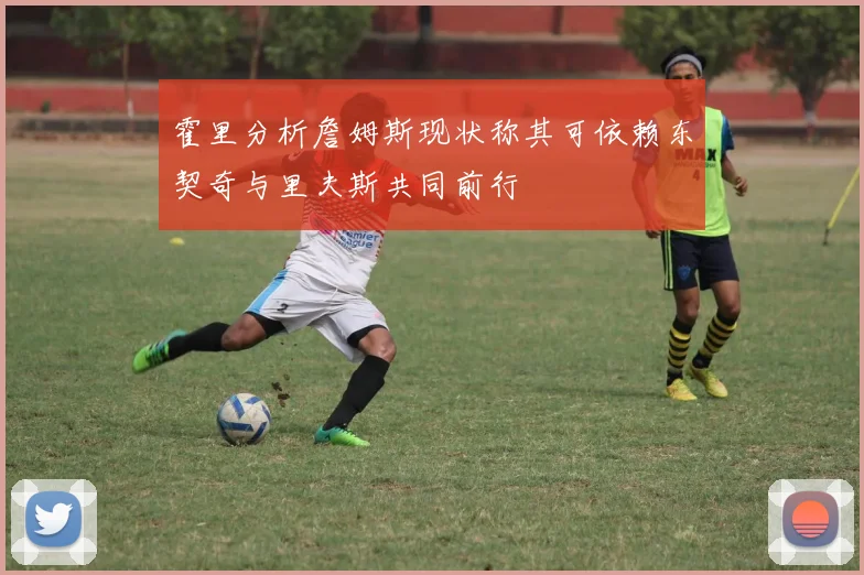 霍里分析詹姆斯现状称其可依赖东契奇与里夫斯共同前行