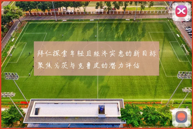 拜仁探索年轻且经济实惠的新目标聚焦戈茨与克鲁皮的潜力评估